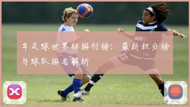 年足球世界杯排行榜：最新积分榜与球队排名解析
