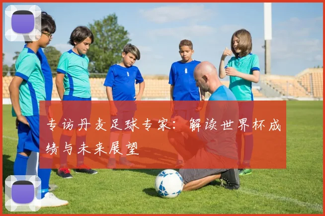 专访丹麦足球专家:解读世界杯成绩与未来展望