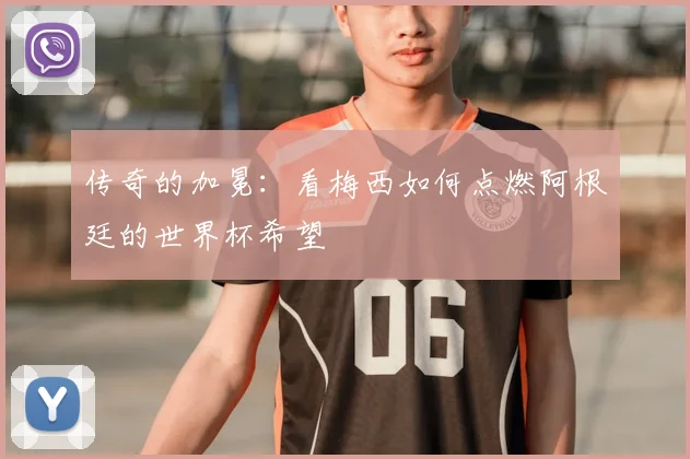 传奇的加冕：看梅西如何点燃阿根廷的世界杯希望