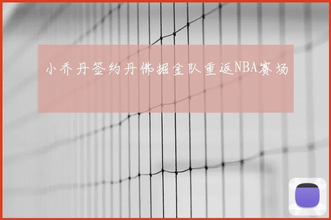 小乔丹签约丹佛掘金队重返NBA赛场