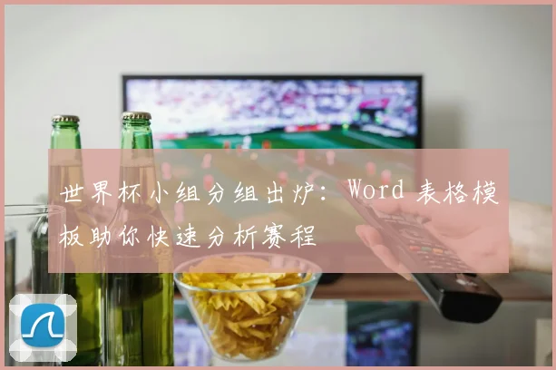 世界杯小组分组出炉:Word 表格模板助你快速分析赛程
