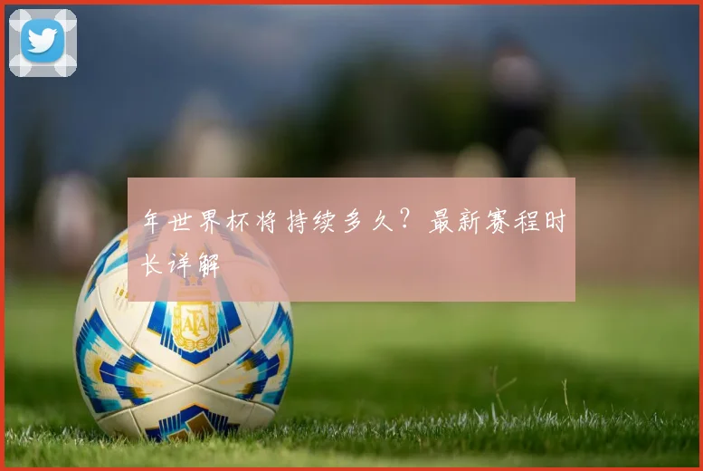 年世界杯将持续多久?最新赛程时长详解
