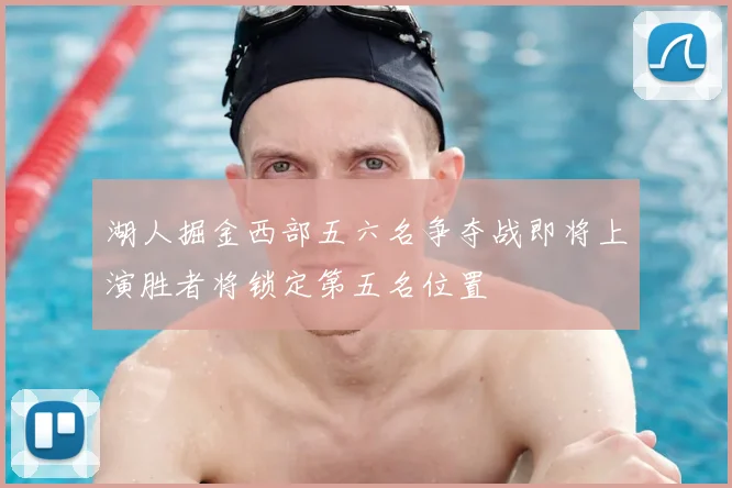 湖人掘金西部五六名争夺战即将上演胜者将锁定第五名位置