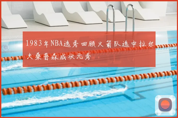 1983年NBA选秀回顾火箭队选中拉尔夫桑普森成状元秀