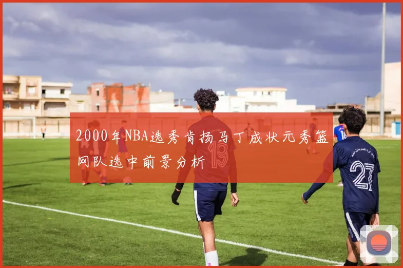2000年NBA选秀肯扬马丁成状元秀篮网队选中前景分析