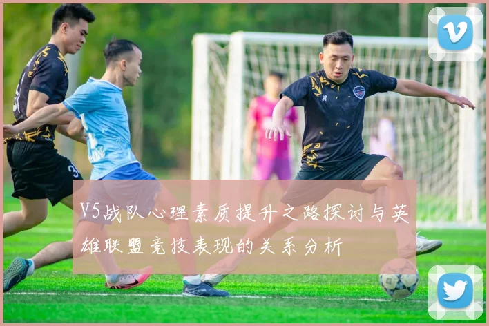 V5战队心理素质提升之路探讨与英雄联盟竞技表现的关系分析