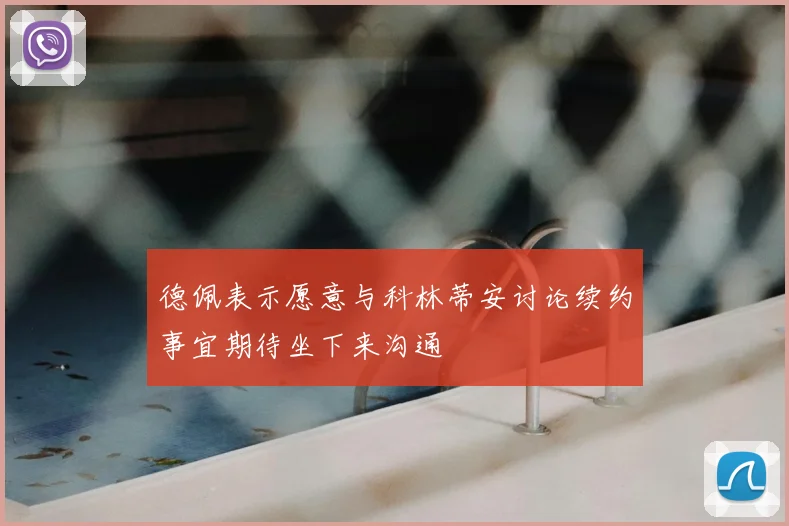 德佩表示愿意与科林蒂安讨论续约事宜期待坐下来沟通