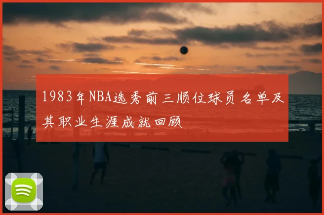 1983年NBA选秀前三顺位球员名单及其职业生涯成就回顾
