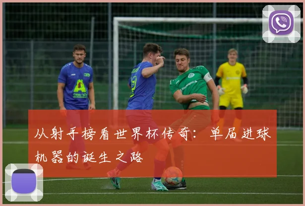 从射手榜看世界杯传奇：单届进球机器的诞生之路