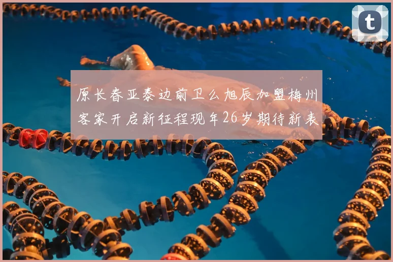 原长春亚泰边前卫么旭辰加盟梅州客家开启新征程现年26岁期待新表现