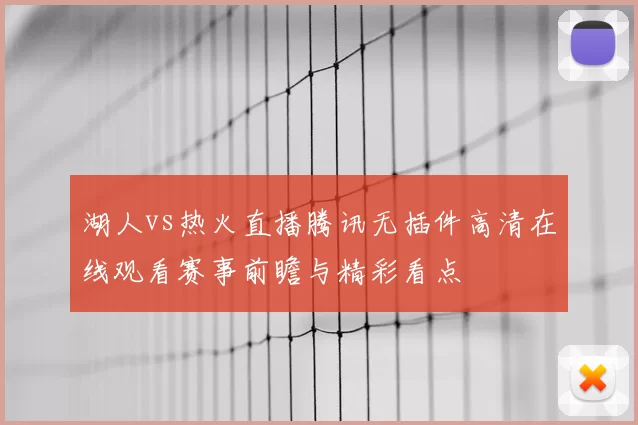 湖人vs热火直播腾讯无插件高清在线观看赛事前瞻与精彩看点