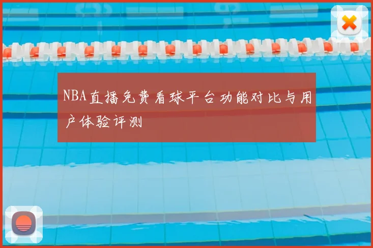 NBA直播免费看球平台功能对比与用户体验评测
