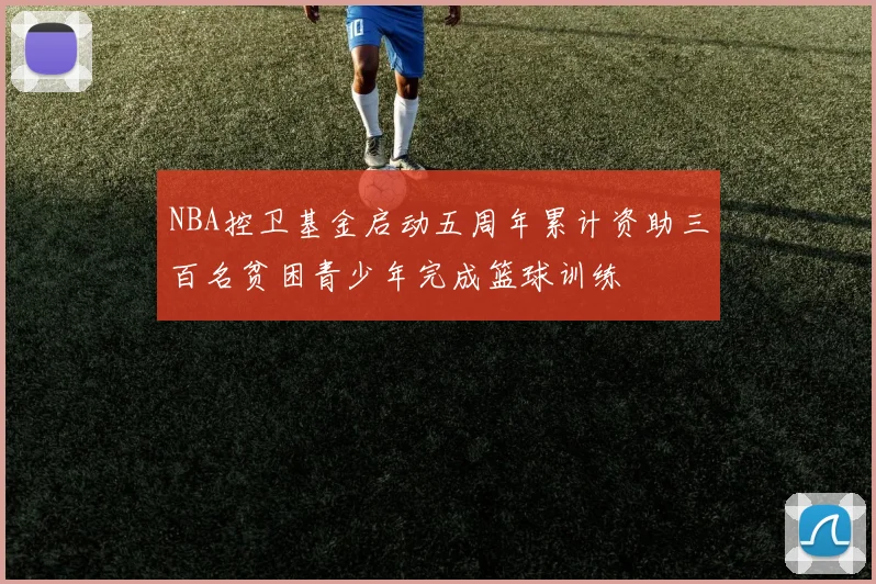 NBA控卫基金启动五周年累计资助三百名贫困青少年完成篮球训练