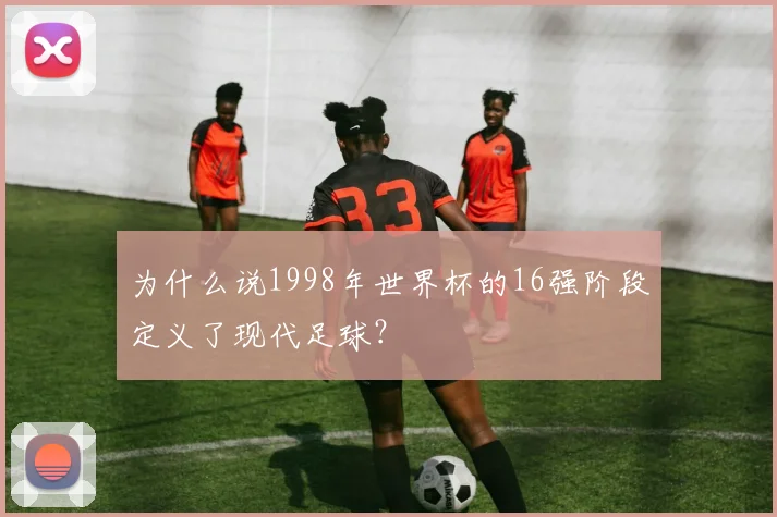 为什么说1998年世界杯的16强阶段定义了现代足球?