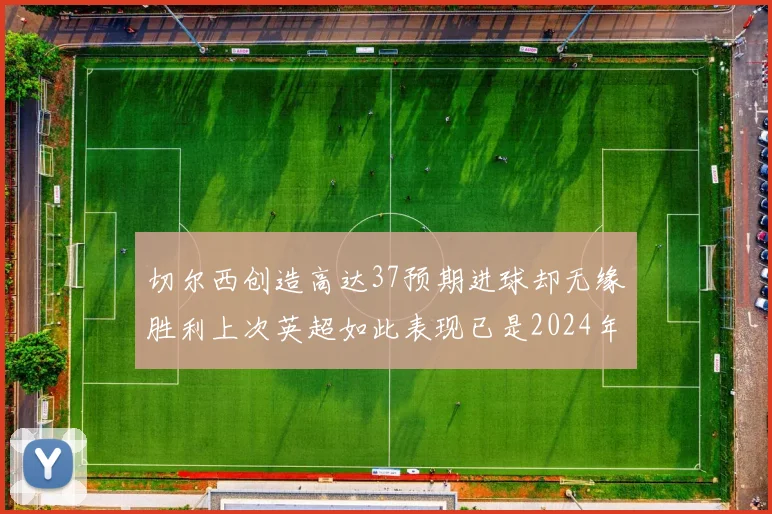 切尔西创造高达37预期进球却无缘胜利上次英超如此表现已是2024年3月