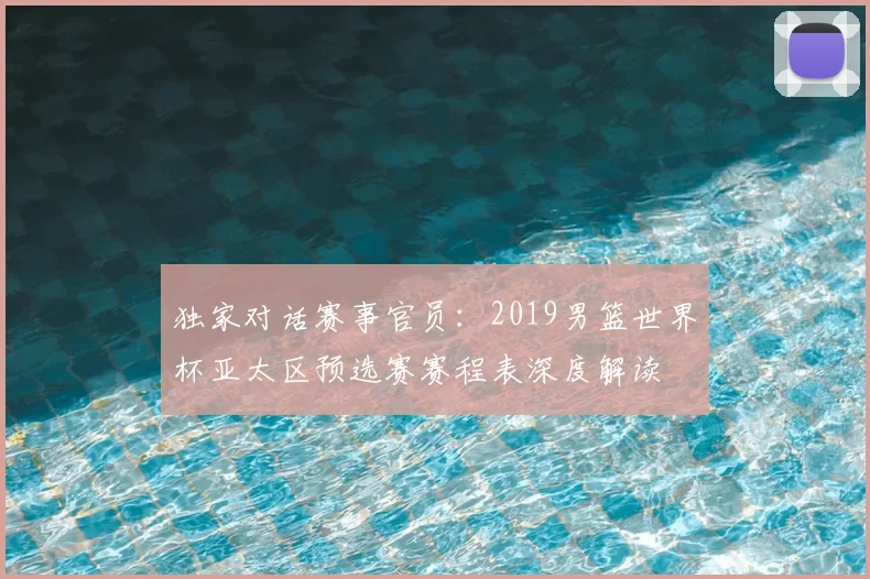 独家对话赛事官员:2019男篮世界杯亚太区预选赛赛程表深度解读