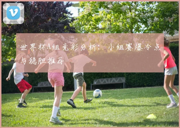 世界杯A组竞彩分析：小组赛爆冷点与稳胆推荐