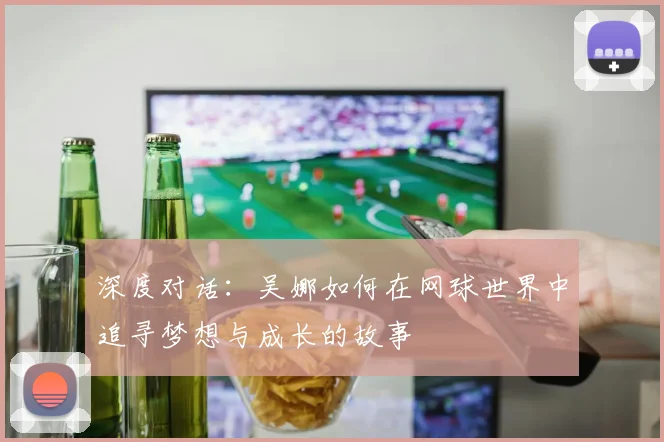 深度对话:吴娜如何在网球世界中追寻梦想与成长的故事