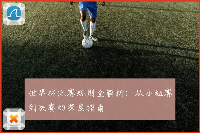 世界杯比赛规则全解析：从小组赛到决赛的深度指南