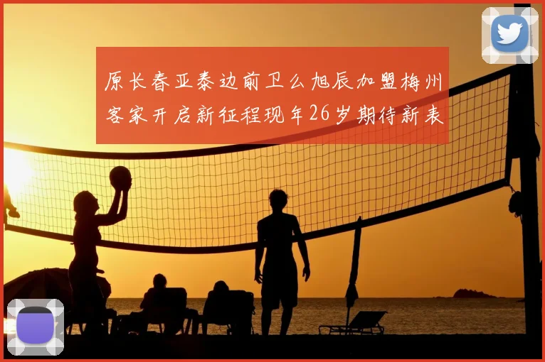 原长春亚泰边前卫么旭辰加盟梅州客家开启新征程现年26岁期待新表现
