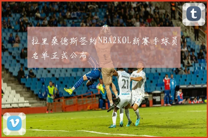 拉里桑德斯签约NBA2KOL新赛季球员名单正式公布
