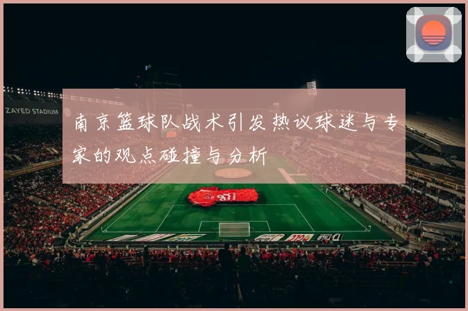 南京篮球队战术引发热议球迷与专家的观点碰撞与分析
