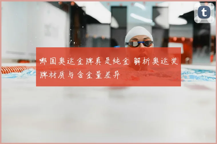 哪国奥运金牌真是纯金 解析奥运奖牌材质与含金量差异