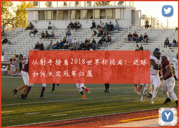 从射手榜看2018世界杯格局：进球如何决定冠军归属