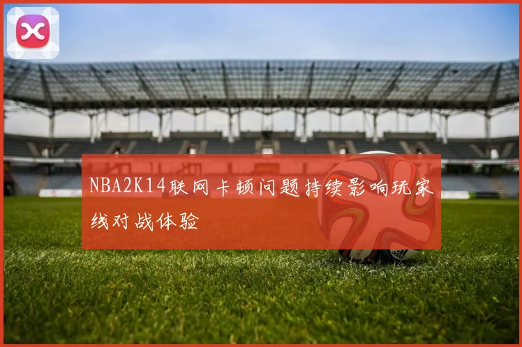 NBA2K14联网卡顿问题持续影响玩家线对战体验