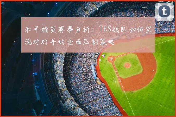 和平精英赛事分析：TES战队如何实现对对手的全面压制策略