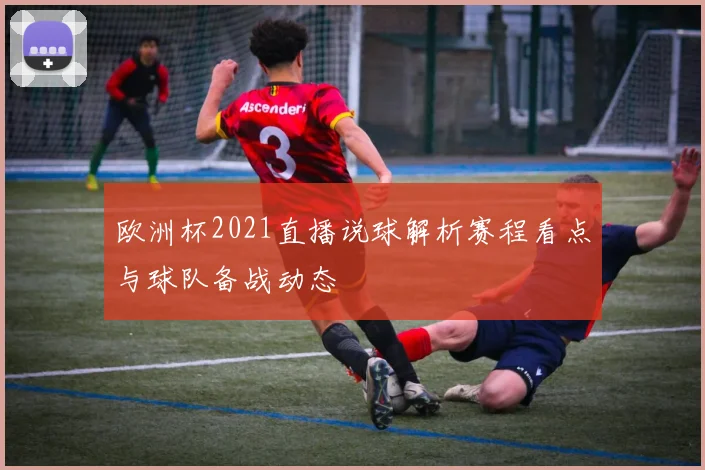 欧洲杯2021直播说球解析赛程看点与球队备战动态