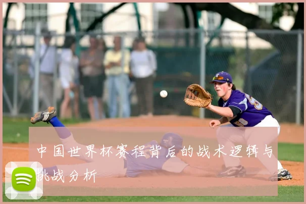 中国世界杯赛程背后的战术逻辑与挑战分析